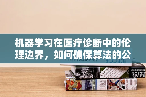 机器学习在医疗诊断中的伦理边界，如何确保算法的公正与透明？