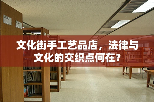 文化街手工艺品店，法律与文化的交织点何在？