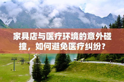 家具店与医疗环境的意外碰撞，如何避免医疗纠纷？