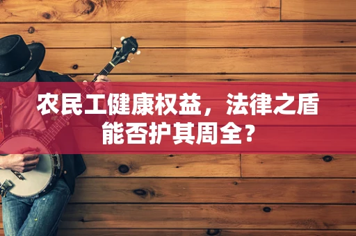 农民工健康权益，法律之盾能否护其周全？