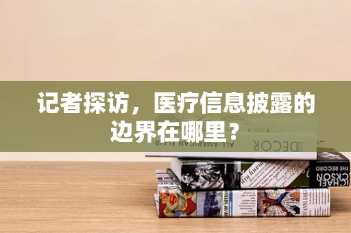 记者探访，医疗信息披露的边界在哪里？