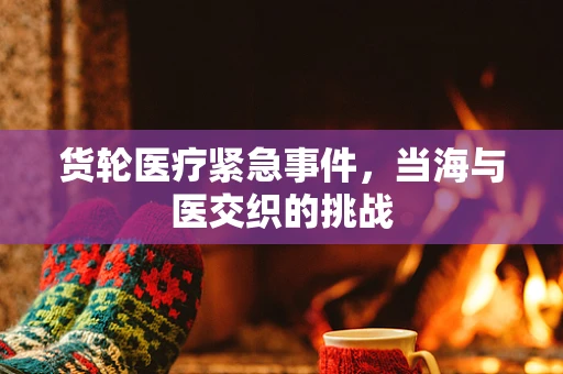 货轮医疗紧急事件，当海与医交织的挑战