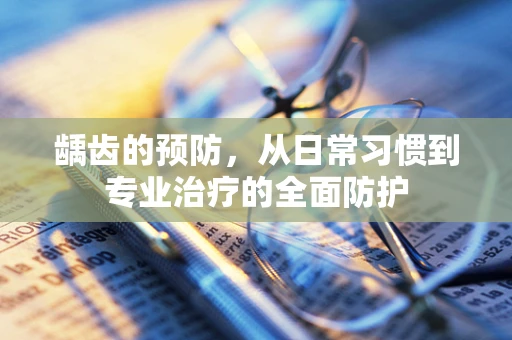 龋齿的预防，从日常习惯到专业治疗的全面防护