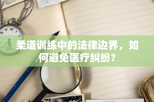 柔道训练中的法律边界，如何避免医疗纠纷？