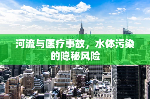 河流与医疗事故，水体污染的隐秘风险
