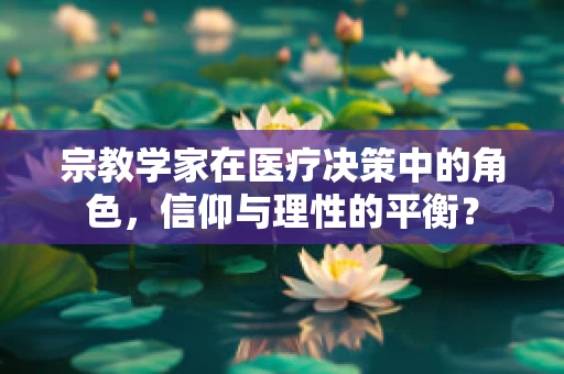 宗教学家在医疗决策中的角色，信仰与理性的平衡？