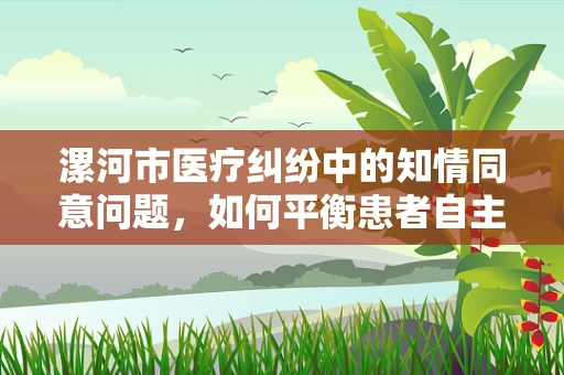 漯河市医疗纠纷中的知情同意问题，如何平衡患者自主权与医疗安全？