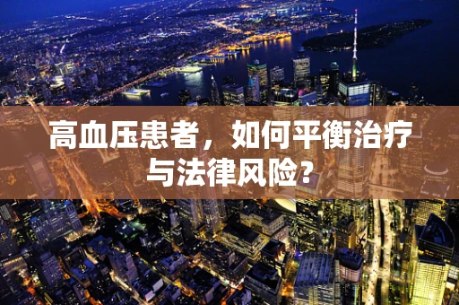 高血压患者，如何平衡治疗与法律风险？