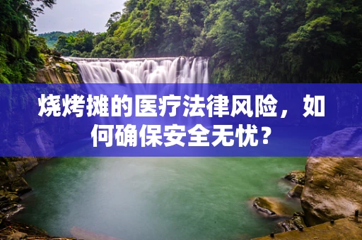 烧烤摊的医疗法律风险，如何确保安全无忧？
