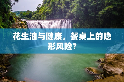 花生油与健康，餐桌上的隐形风险？
