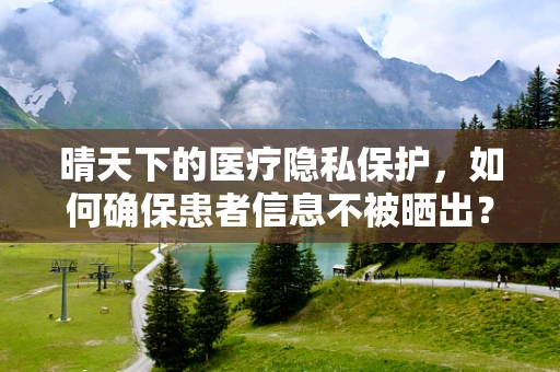 晴天下的医疗隐私保护，如何确保患者信息不被晒出？