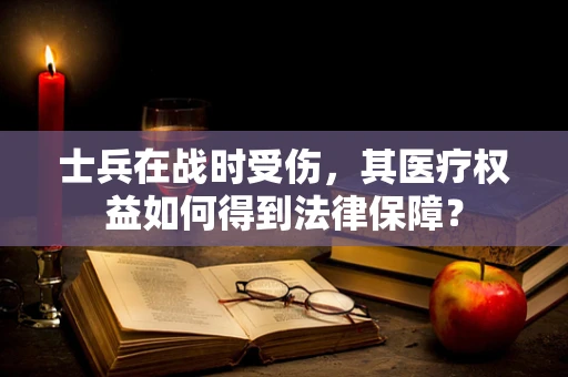 士兵在战时受伤，其医疗权益如何得到法律保障？