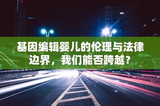 基因编辑婴儿的伦理与法律边界，我们能否跨越？