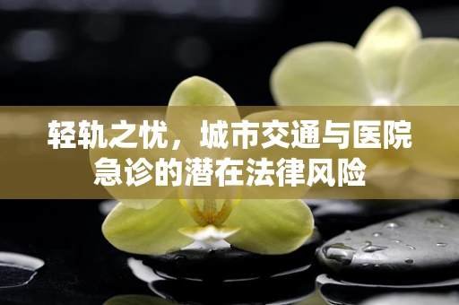 轻轨之忧，城市交通与医院急诊的潜在法律风险