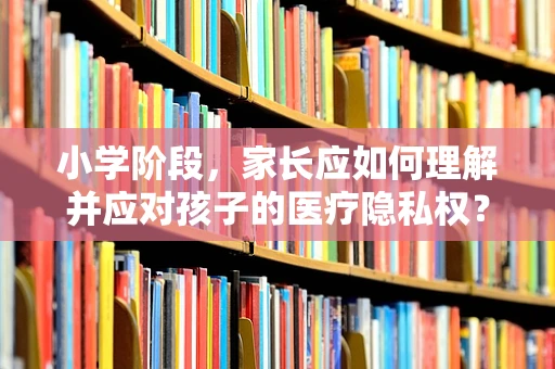 小学阶段，家长应如何理解并应对孩子的医疗隐私权？