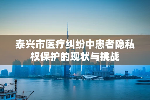泰兴市医疗纠纷中患者隐私权保护的现状与挑战