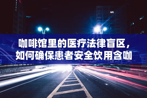 咖啡馆里的医疗法律盲区，如何确保患者安全饮用含咖啡因饮品？