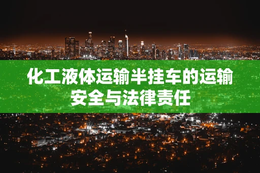 化工液体运输半挂车的运输安全与法律责任