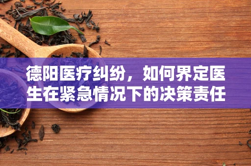 德阳医疗纠纷，如何界定医生在紧急情况下的决策责任？