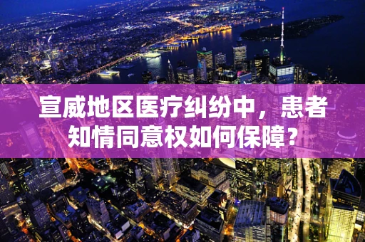 宣威地区医疗纠纷中，患者知情同意权如何保障？