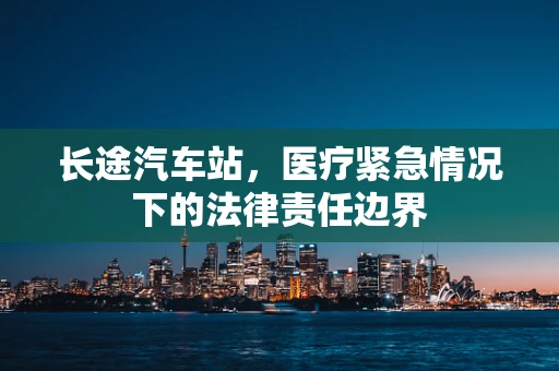 长途汽车站，医疗紧急情况下的法律责任边界