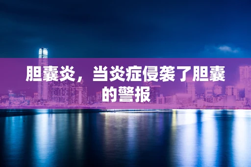 胆囊炎，当炎症侵袭了胆囊的警报