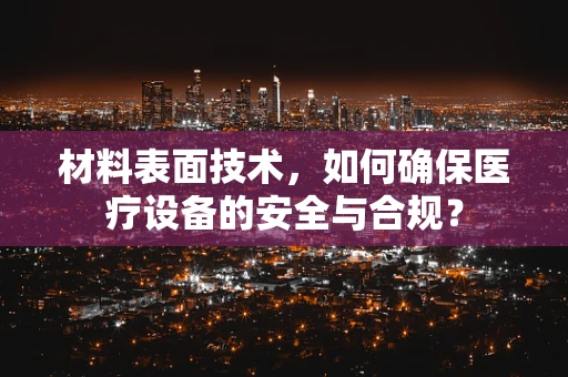 材料表面技术，如何确保医疗设备的安全与合规？