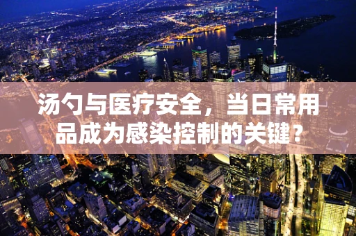 汤勺与医疗安全，当日常用品成为感染控制的关键？