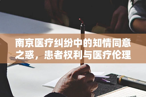 南京医疗纠纷中的知情同意之惑，患者权利与医疗伦理的平衡点何在？