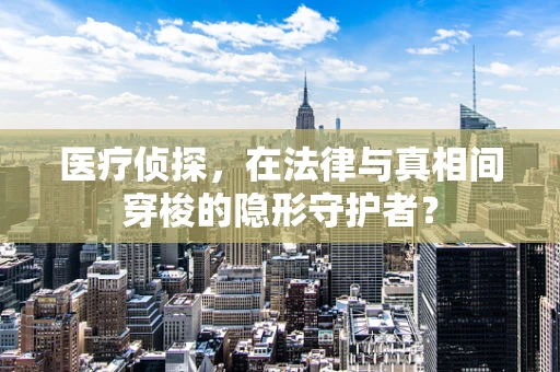 医疗侦探，在法律与真相间穿梭的隐形守护者？