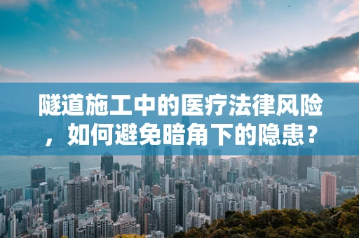 隧道施工中的医疗法律风险，如何避免暗角下的隐患？
