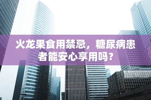 火龙果食用禁忌，糖尿病患者能安心享用吗？