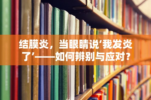 结膜炎，当眼睛说‘我发炎了’——如何辨别与应对？
