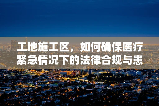 工地施工区，如何确保医疗紧急情况下的法律合规与患者隐私？