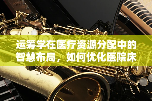 运筹学在医疗资源分配中的智慧布局，如何优化医院床位管理？