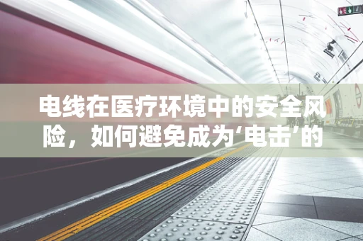 电线在医疗环境中的安全风险，如何避免成为‘电击’的隐患？