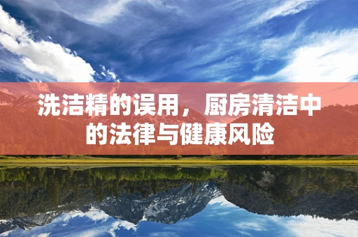 洗洁精的误用，厨房清洁中的法律与健康风险