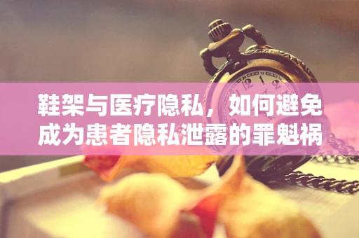 鞋架与医疗隐私，如何避免成为患者隐私泄露的罪魁祸首？