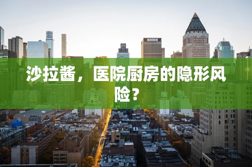 沙拉酱，医院厨房的隐形风险？