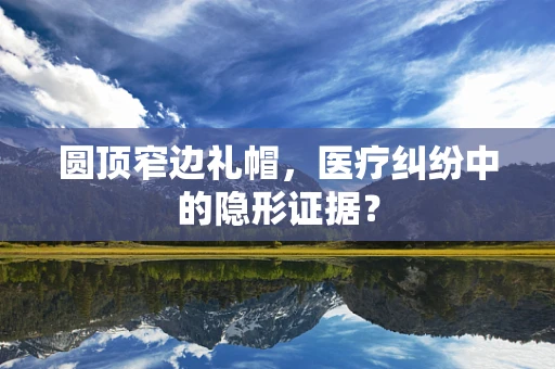 圆顶窄边礼帽，医疗纠纷中的隐形证据？