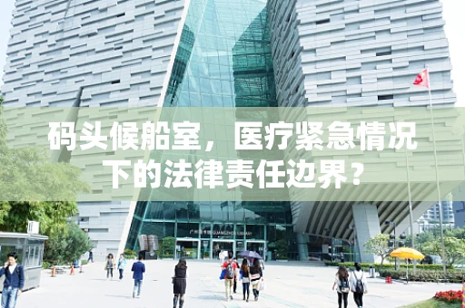 码头候船室，医疗紧急情况下的法律责任边界？