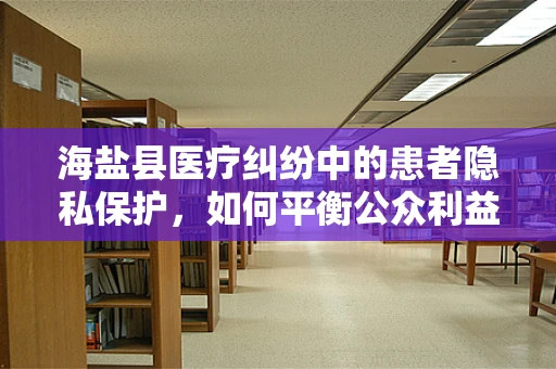 海盐县医疗纠纷中的患者隐私保护，如何平衡公众利益与个人隐私？