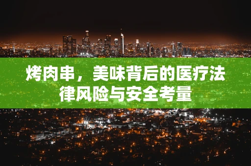 烤肉串，美味背后的医疗法律风险与安全考量