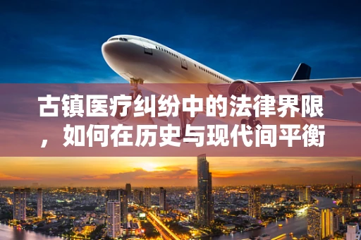 古镇医疗纠纷中的法律界限，如何在历史与现代间平衡？