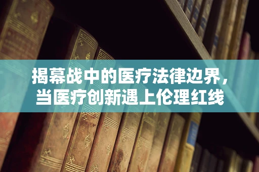 揭幕战中的医疗法律边界，当医疗创新遇上伦理红线
