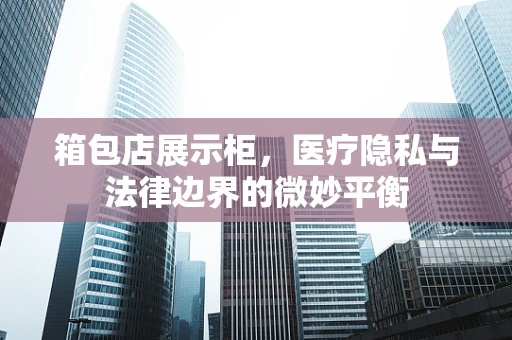 箱包店展示柜，医疗隐私与法律边界的微妙平衡