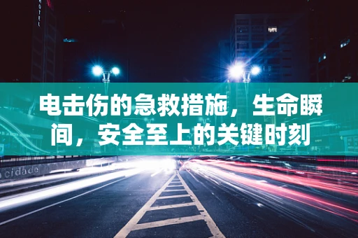 电击伤的急救措施，生命瞬间，安全至上的关键时刻