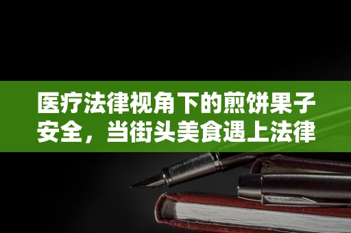 医疗法律视角下的煎饼果子安全，当街头美食遇上法律风险