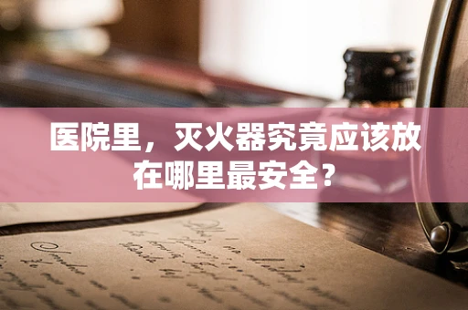 医院里，灭火器究竟应该放在哪里最安全？