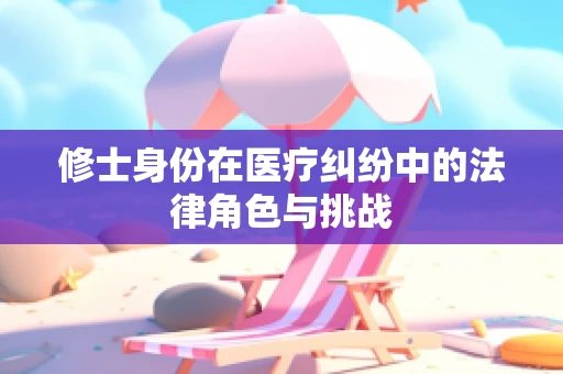 修士身份在医疗纠纷中的法律角色与挑战